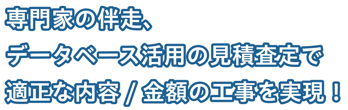 専門家の伴走、データベース活用の見積査定で適正な内容 / 金額の工事を実現！